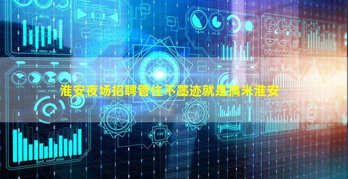 淮安夜场招聘管住不墨迹就是搞米淮安