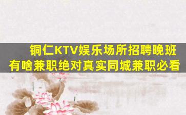 铜仁KTV娱乐场所招聘晚班有啥兼职绝对真实同城兼职必看