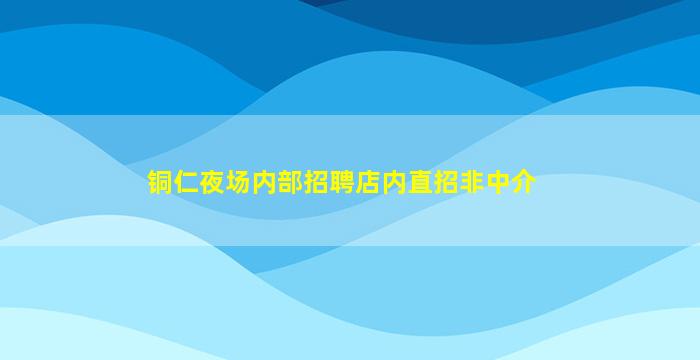 铜仁夜场内部招聘店内直招非中介